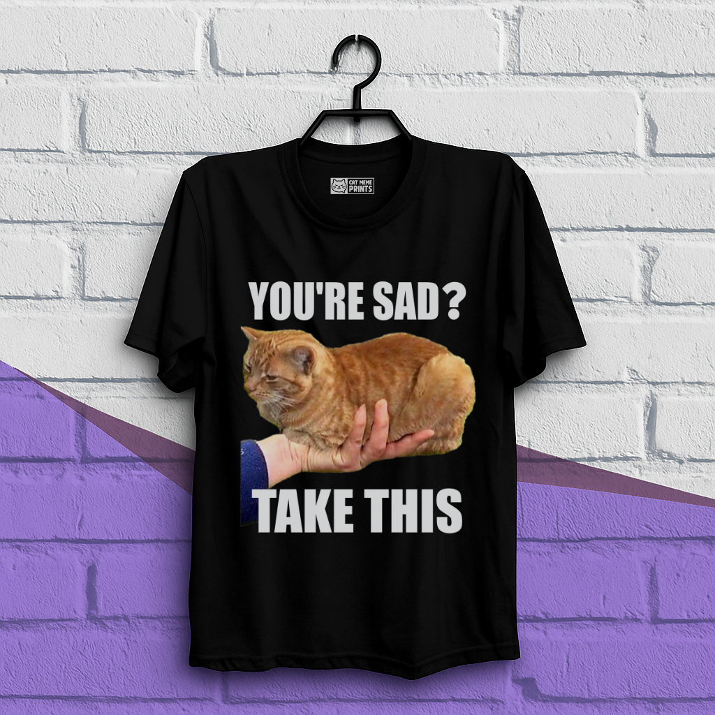 You're Sad Take This T-Shirt