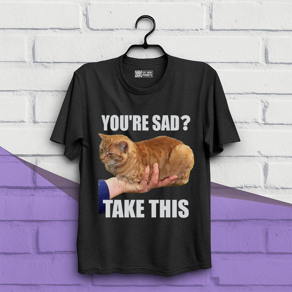 You're Sad Take This T-Shirt