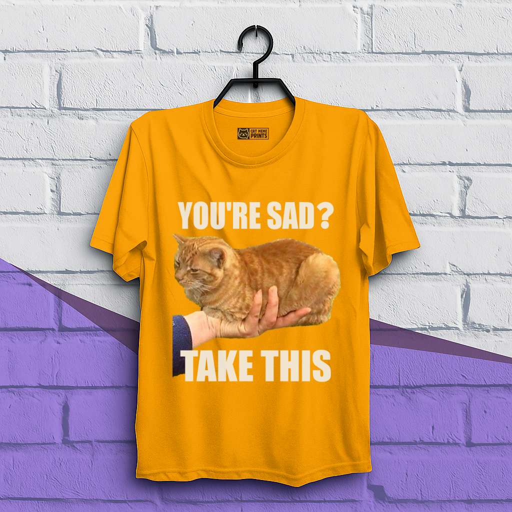 You're Sad Take This T-Shirt