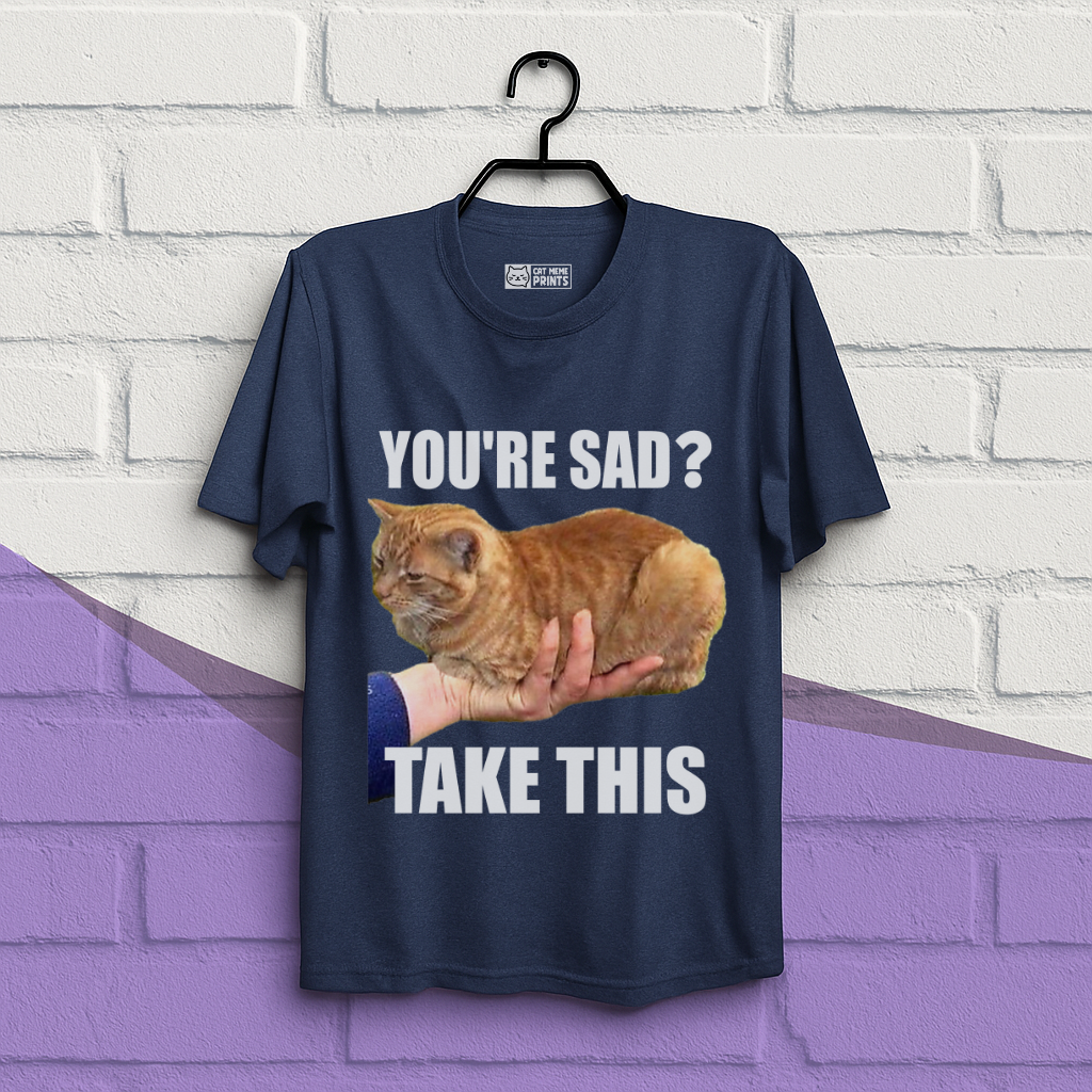 You're Sad Take This T-Shirt