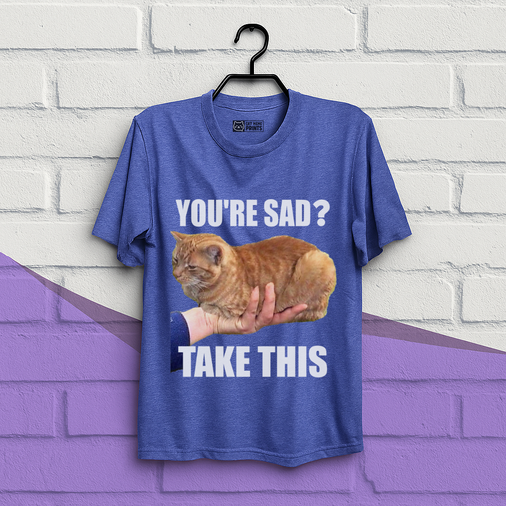 You're Sad Take This T-Shirt