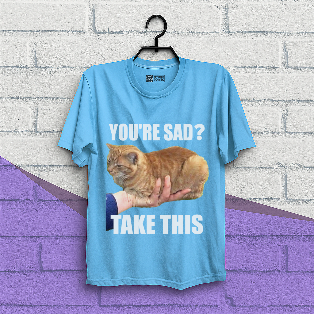 You're Sad Take This T-Shirt