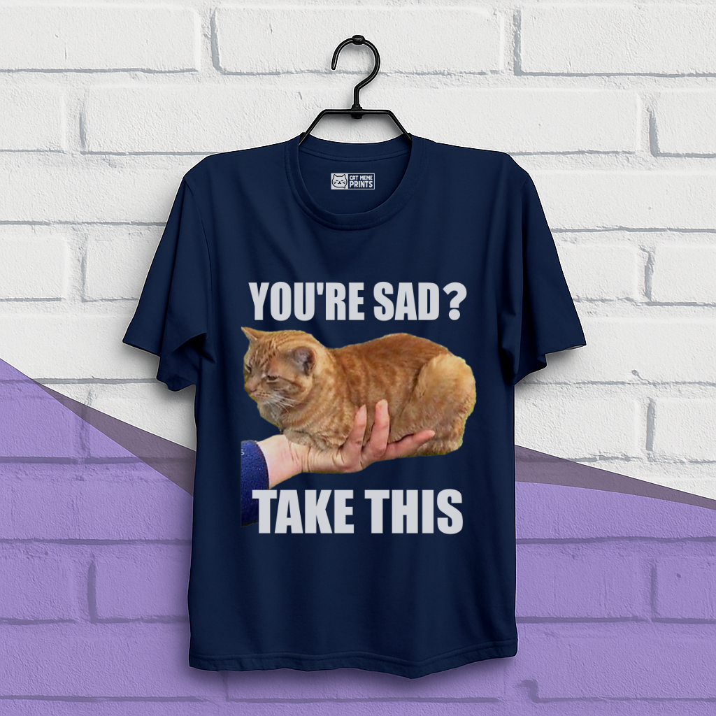 You're Sad Take This T-Shirt