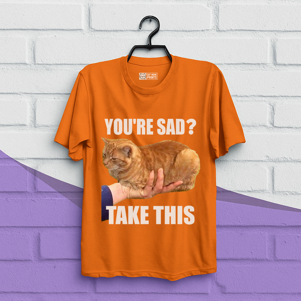 You're Sad Take This T-Shirt