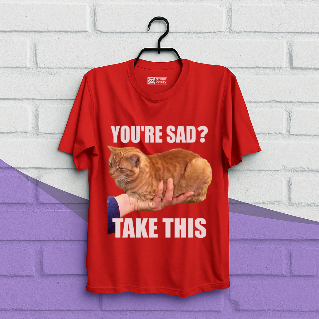 You're Sad Take This T-Shirt