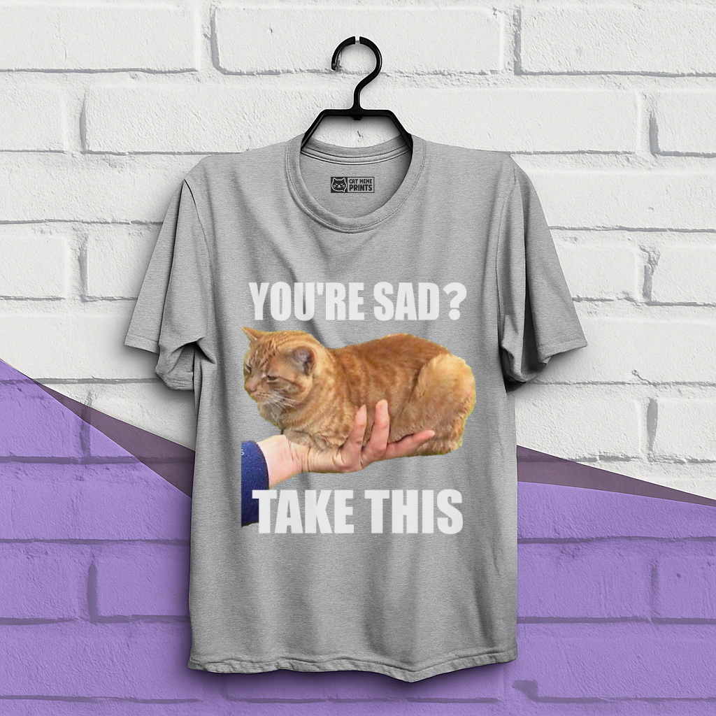 You're Sad Take This T-Shirt