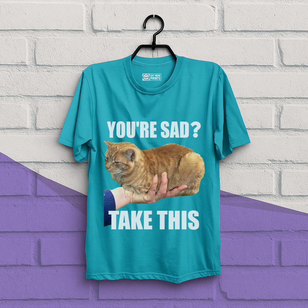 You're Sad Take This T-Shirt