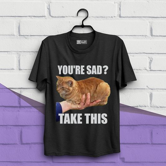You're Sad Take This T-Shirt