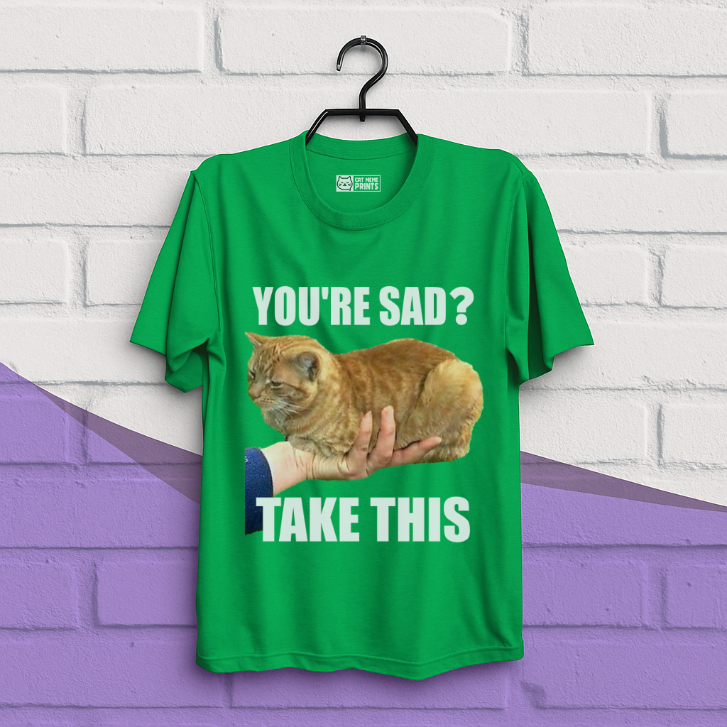 You're Sad Take This T-Shirt