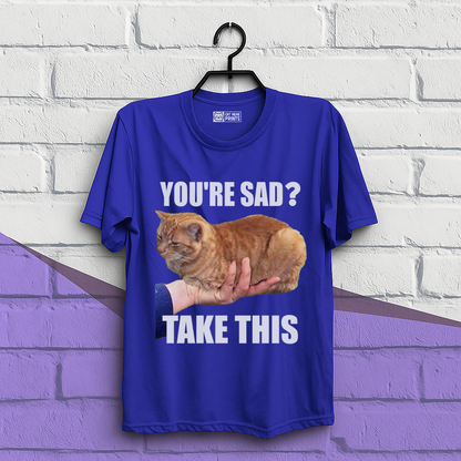 You're Sad Take This T-Shirt