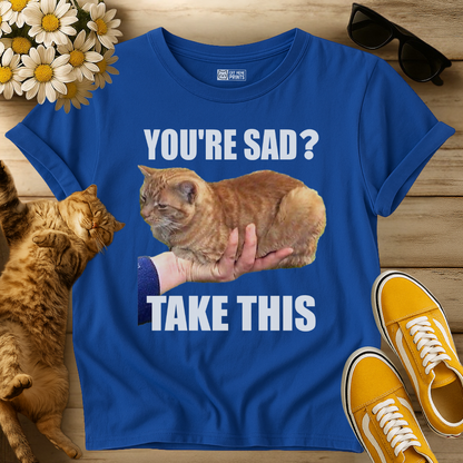 You're Sad Take This Cat T-Shirt